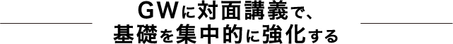 GWの対面講義で、基礎を集中的に強化する