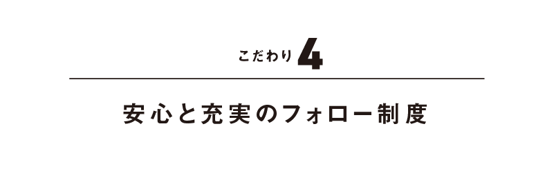 こだわり4 安心と充実のフォロー制度