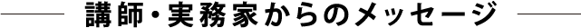 講師・ 実務家からのメッセージ