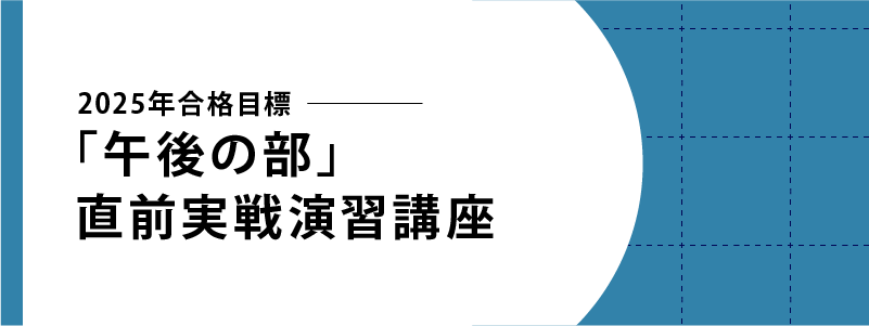 2025年合格目標 「午後の部」直前実戦演習講座