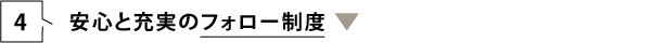 4. 安心と充実のフォロー制度