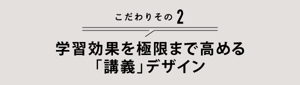 こだわりその2 学習効果を極限まで高める「講義」デザインの完成度