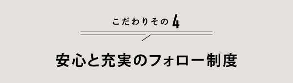 こだわりその4 安心と充実のフォロー制度