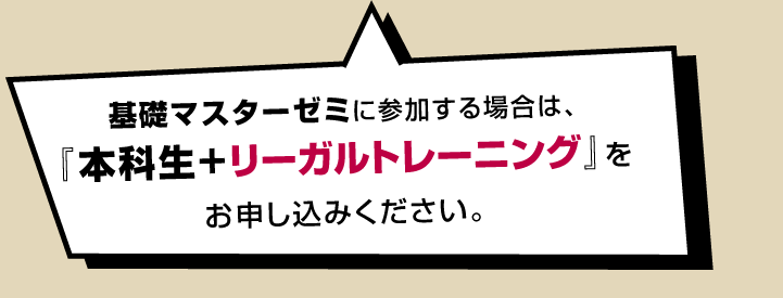 基礎マスターゼミに参加する場合は、『本科生+リーガルトレーニング』をお申込みください。